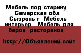 Мебель под старину  - Самарская обл., Сызрань г. Мебель, интерьер » Мебель для баров, ресторанов   